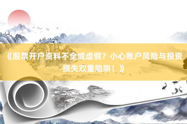 《股票开户资料不全或虚假？小心账户风险与投资损失双重陷阱！》