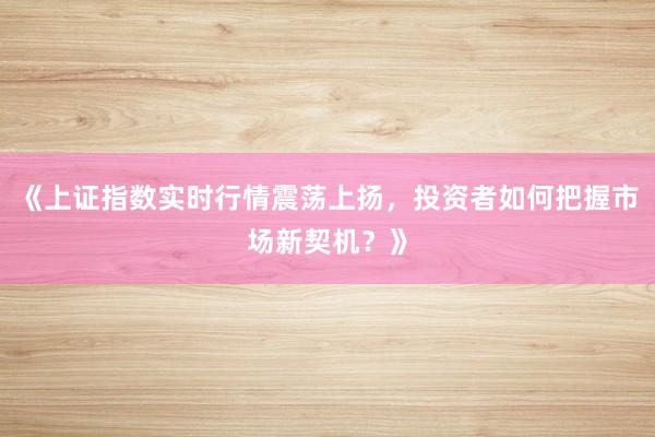 《上证指数实时行情震荡上扬，投资者如何把握市场新契机？》
