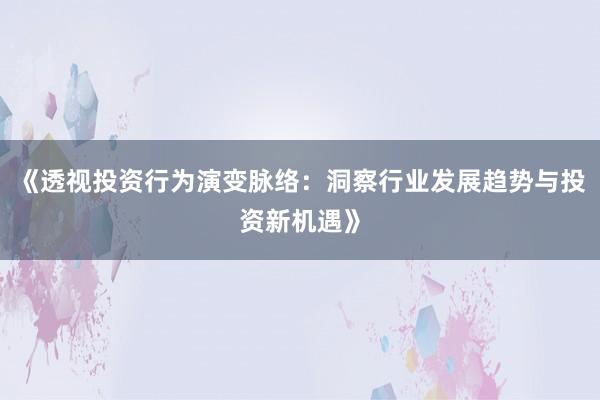 《透视投资行为演变脉络：洞察行业发展趋势与投资新机遇》