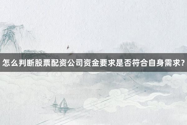 怎么判断股票配资公司资金要求是否符合自身需求？