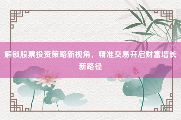 解锁股票投资策略新视角，精准交易开启财富增长新路径