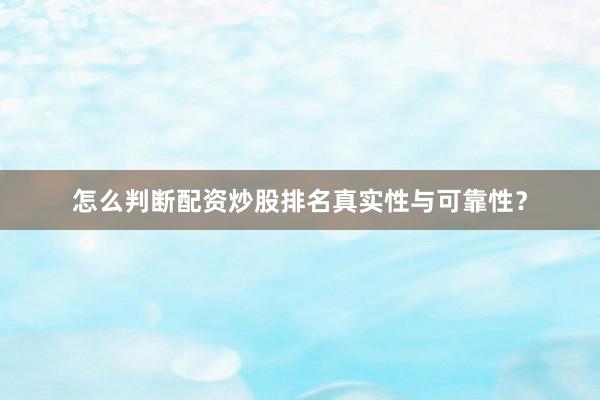 怎么判断配资炒股排名真实性与可靠性？