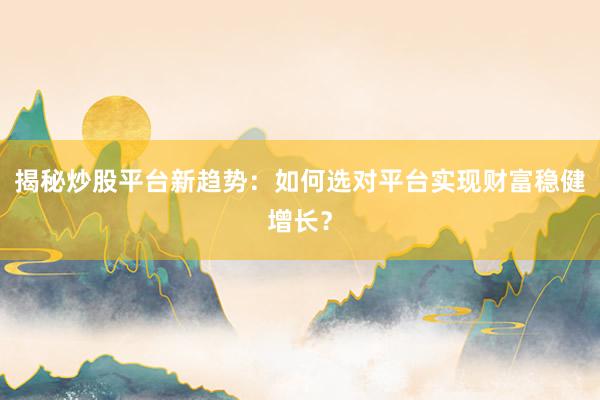揭秘炒股平台新趋势：如何选对平台实现财富稳健增长？