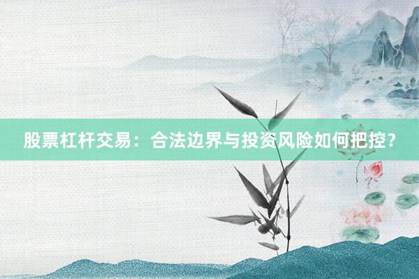 股票杠杆交易：合法边界与投资风险如何把控？