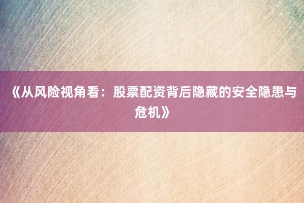 《从风险视角看：股票配资背后隐藏的安全隐患与危机》