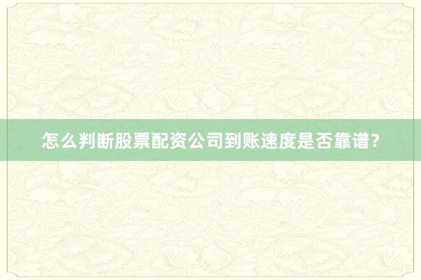 怎么判断股票配资公司到账速度是否靠谱？