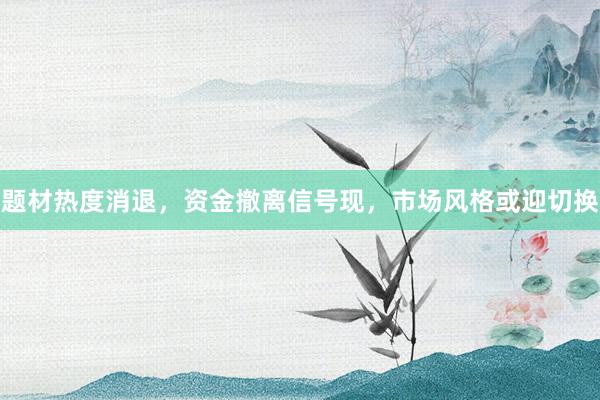 题材热度消退，资金撤离信号现，市场风格或迎切换