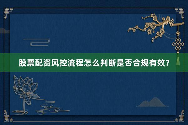 股票配资风控流程怎么判断是否合规有效？