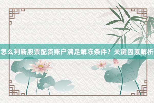 怎么判断股票配资账户满足解冻条件？关键因素解析
