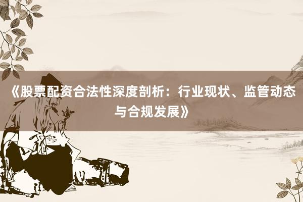 《股票配资合法性深度剖析：行业现状、监管动态与合规发展》