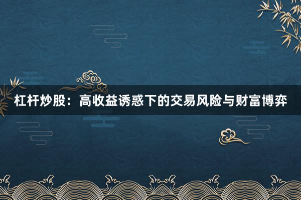 杠杆炒股：高收益诱惑下的交易风险与财富博弈