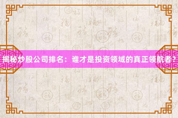 揭秘炒股公司排名：谁才是投资领域的真正领航者？