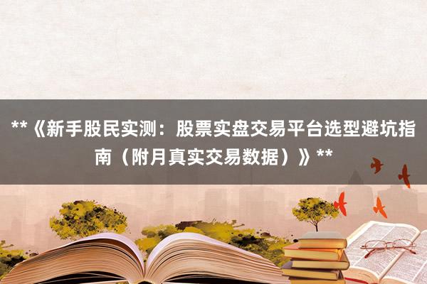 **《新手股民实测：股票实盘交易平台选型避坑指南（附月真实交易数据）》**