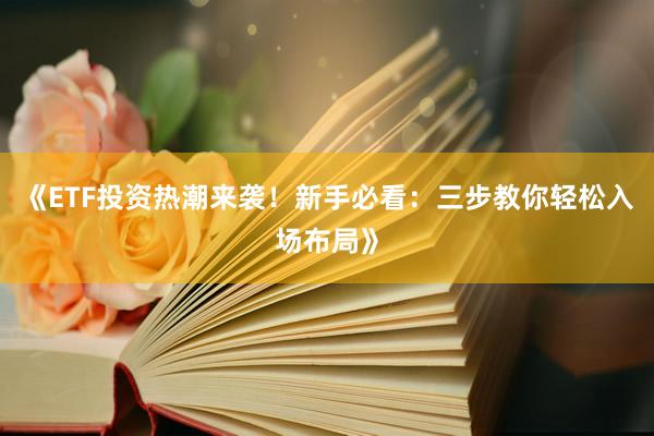 《ETF投资热潮来袭！新手必看：三步教你轻松入场布局》