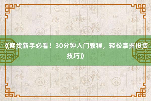 《期货新手必看！30分钟入门教程，轻松掌握投资技巧》