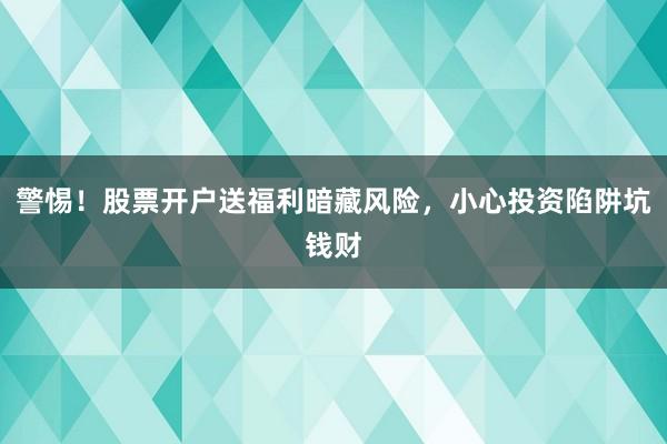警惕！股票开户送福利暗藏风险，小心投资陷阱坑钱财