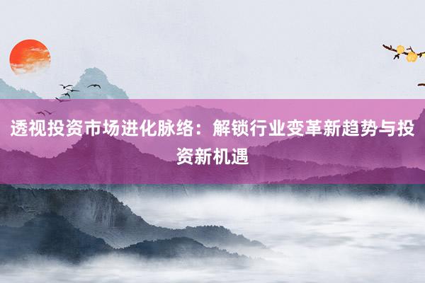 透视投资市场进化脉络：解锁行业变革新趋势与投资新机遇