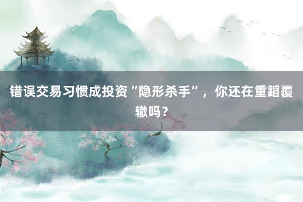 错误交易习惯成投资“隐形杀手”，你还在重蹈覆辙吗？