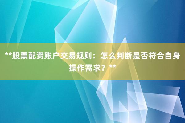 **股票配资账户交易规则：怎么判断是否符合自身操作需求？**