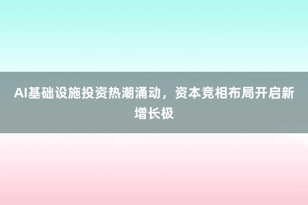 AI基础设施投资热潮涌动，资本竞相布局开启新增长极