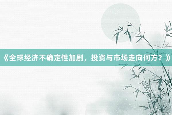 《全球经济不确定性加剧，投资与市场走向何方？》