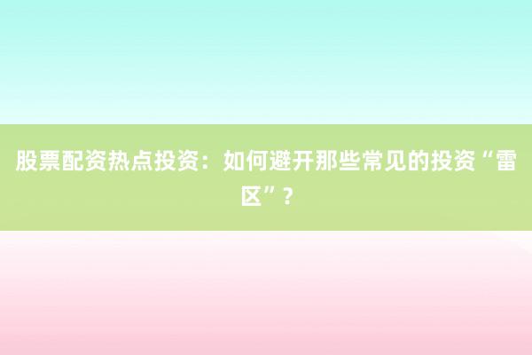 股票配资热点投资：如何避开那些常见的投资“雷区”？