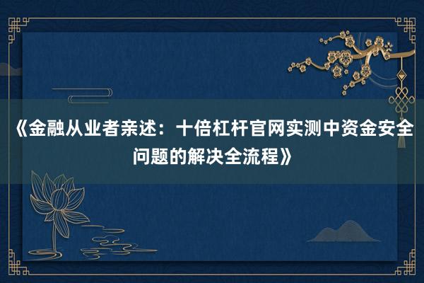 《金融从业者亲述：十倍杠杆官网实测中资金安全问题的解决全流程》