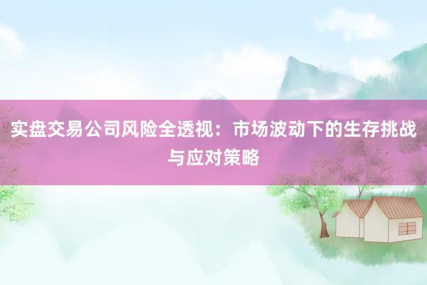 实盘交易公司风险全透视：市场波动下的生存挑战与应对策略