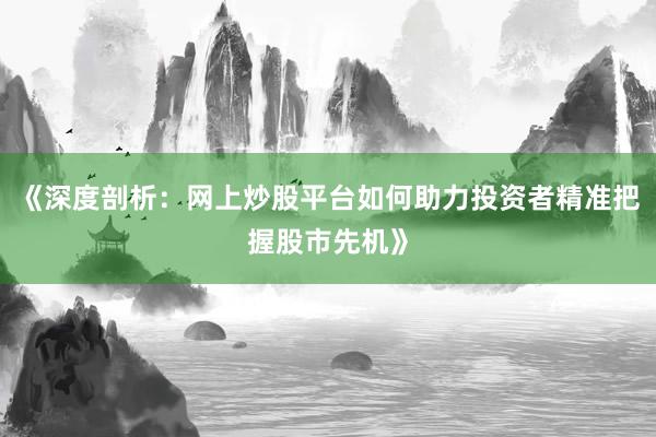 《深度剖析：网上炒股平台如何助力投资者精准把握股市先机》