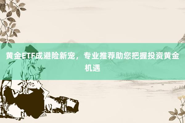 黄金ETF成避险新宠，专业推荐助您把握投资黄金机遇