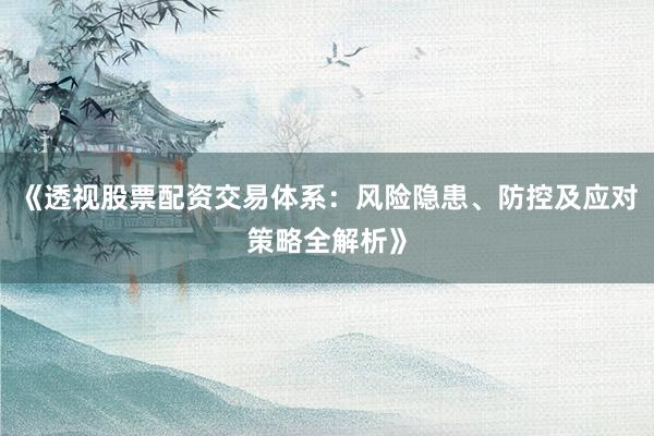 《透视股票配资交易体系:风险隐患、防控及应对策略全解析》