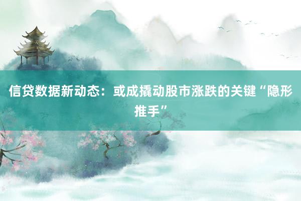 信贷数据新动态：或成撬动股市涨跌的关键“隐形推手”