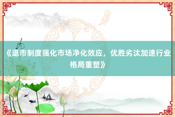 《退市制度强化市场净化效应，优胜劣汰加速行业格局重塑》