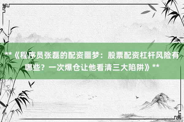 **《程序员张磊的配资噩梦：股票配资杠杆风险有哪些？一次爆仓让他看清三大陷阱》**