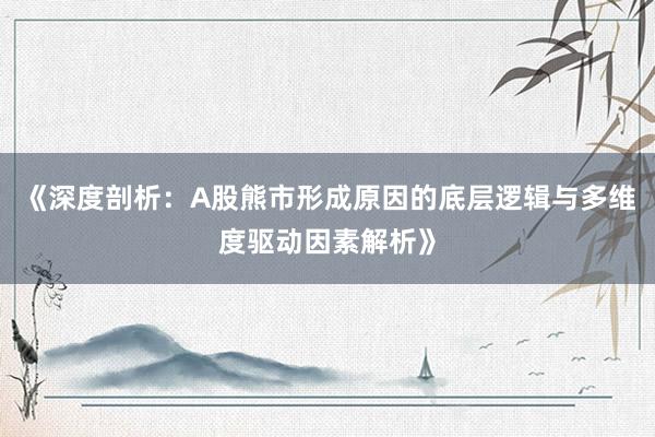 《深度剖析：A股熊市形成原因的底层逻辑与多维度驱动因素解析》