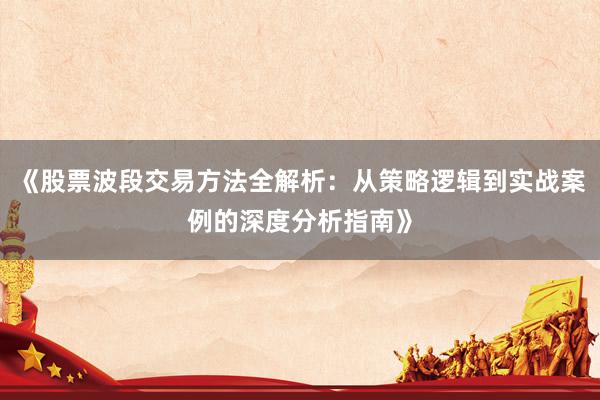《股票波段交易方法全解析：从策略逻辑到实战案例的深度分析指南》