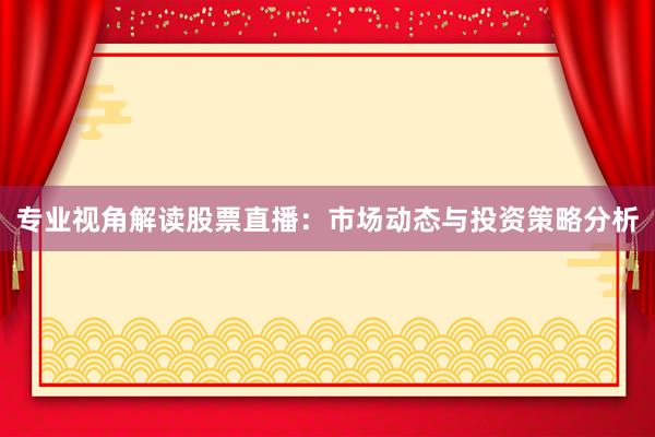 专业视角解读股票直播：市场动态与投资策略分析