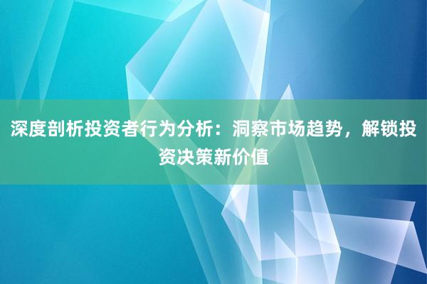 深度剖析投资者行为分析：洞察市场趋势，解锁投资决策新价值