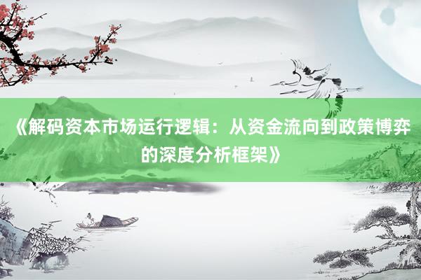 《解码资本市场运行逻辑：从资金流向到政策博弈的深度分析框架》