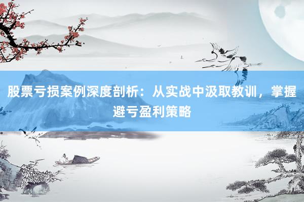 股票亏损案例深度剖析：从实战中汲取教训，掌握避亏盈利策略