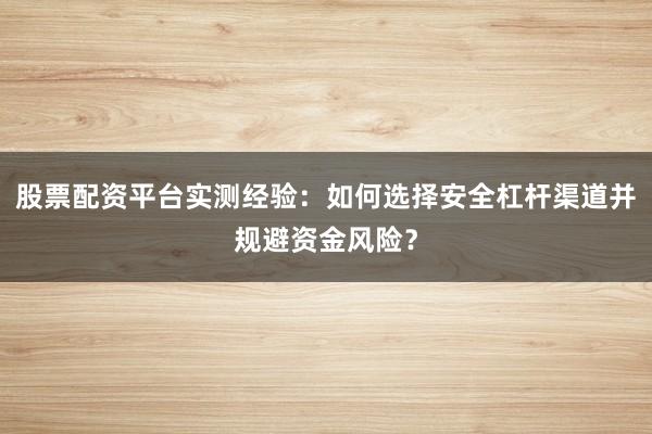 股票配资平台实测经验：如何选择安全杠杆渠道并规避资金风险？