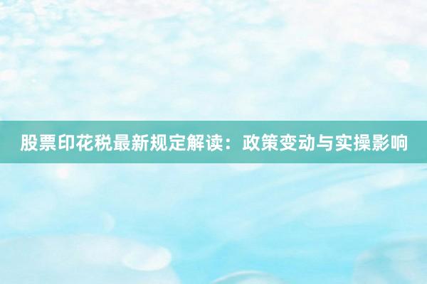 股票印花税最新规定解读：政策变动与实操影响