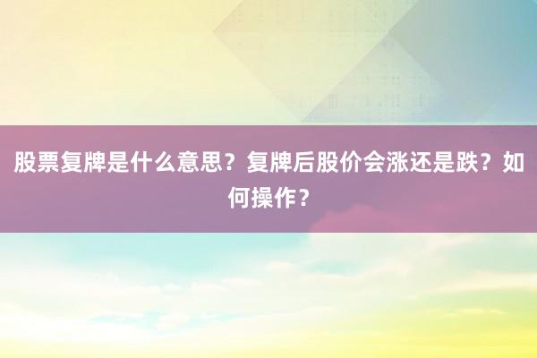 股票复牌是什么意思？复牌后股价会涨还是跌？如何操作？