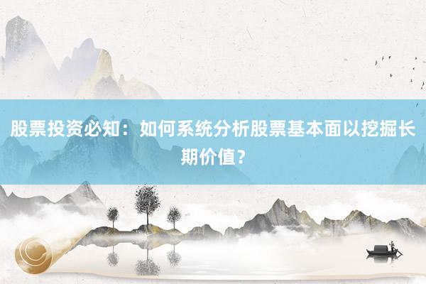 股票投资必知：如何系统分析股票基本面以挖掘长期价值？