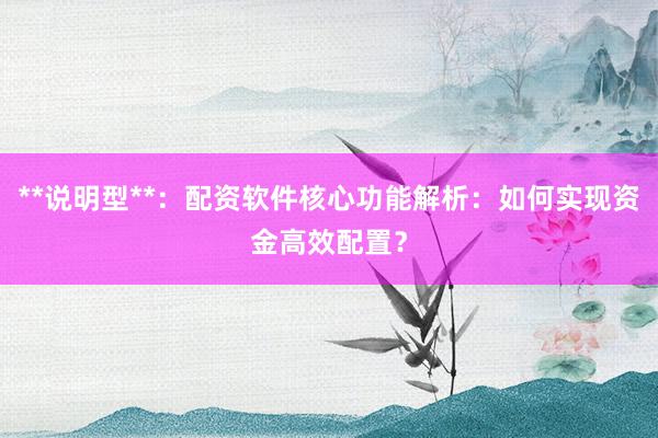 **说明型**：配资软件核心功能解析：如何实现资金高效配置？