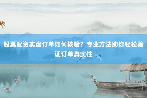 股票配资实盘订单如何核验？专业方法助你轻松验证订单真实性