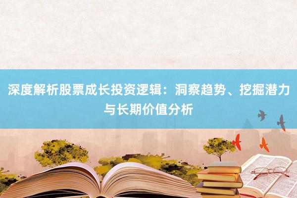 深度解析股票成长投资逻辑：洞察趋势、挖掘潜力与长期价值分析