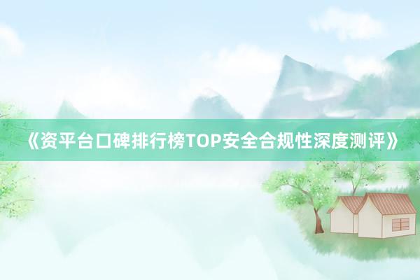 《资平台口碑排行榜TOP安全合规性深度测评》