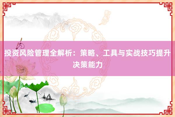 投资风险管理全解析：策略、工具与实战技巧提升决策能力
