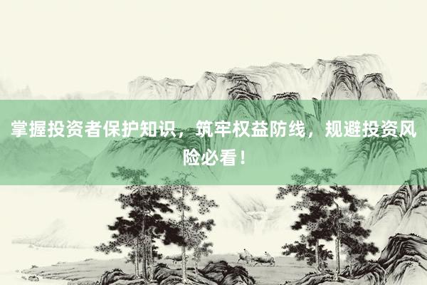 掌握投资者保护知识，筑牢权益防线，规避投资风险必看！